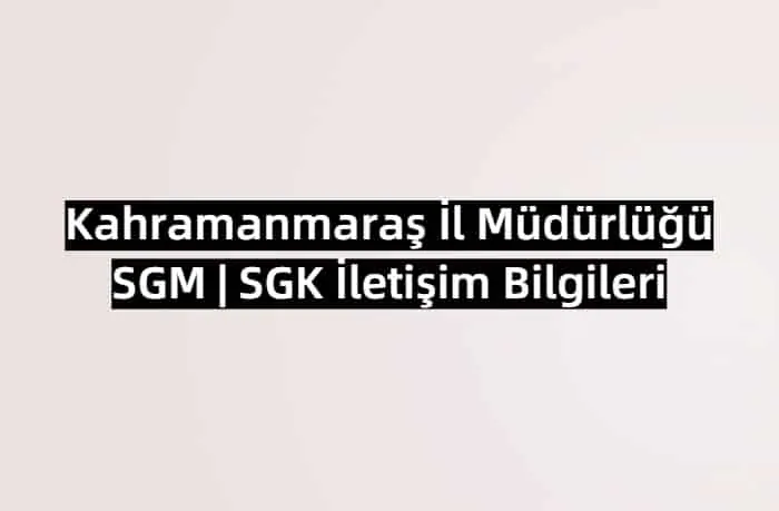 Kahramanmaraş İl Müdürlüğü SGM | SGK İletişim Bilgileri