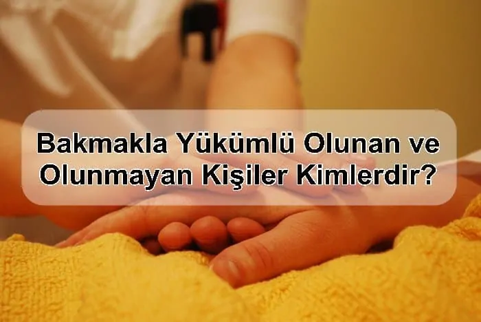 Bakmakla Yükümlü Olunan ve Olunmayan Kişiler Kimlerdir?