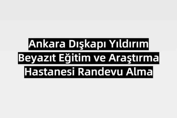 Ankara Dışkapı Yıldırım Beyazıt Eğitim ve Araştırma Hastanesi Randevu Alma