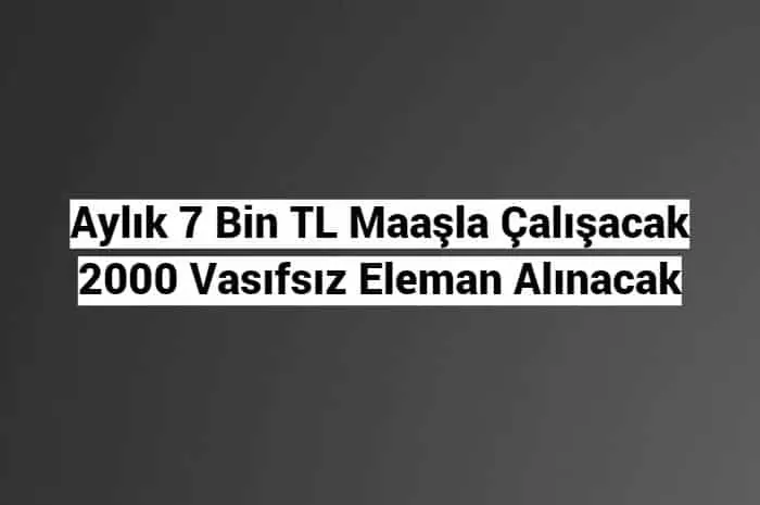 Aylık 7 Bin TL Maaşla Çalışacak 2000 Vasıfsız Eleman Alınacak