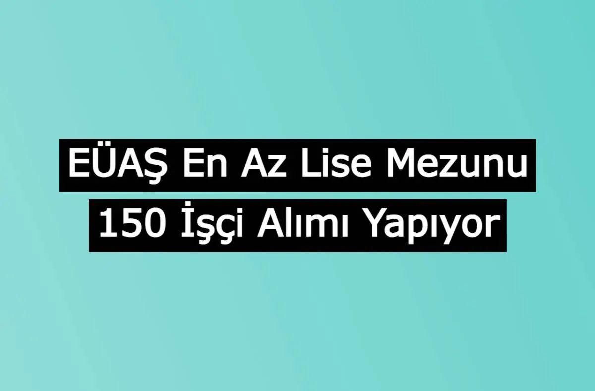 EÜAŞ En Az Lise Mezunu 150 İşçi Alımı Yapıyor, Başvurular Başladı