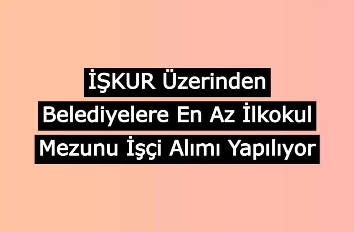 İŞKUR Üzerinden Belediyelere En Az İlkokul Mezunu İşçi Alımı Yapılıyor
