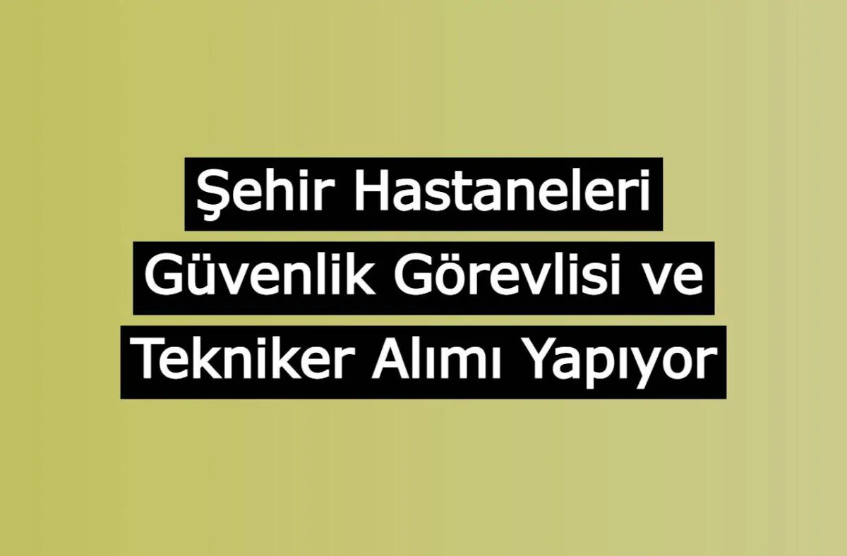 Şehir Hastaneleri Güvenlik Görevlisi ve Tekniker Alımı Yapıyor