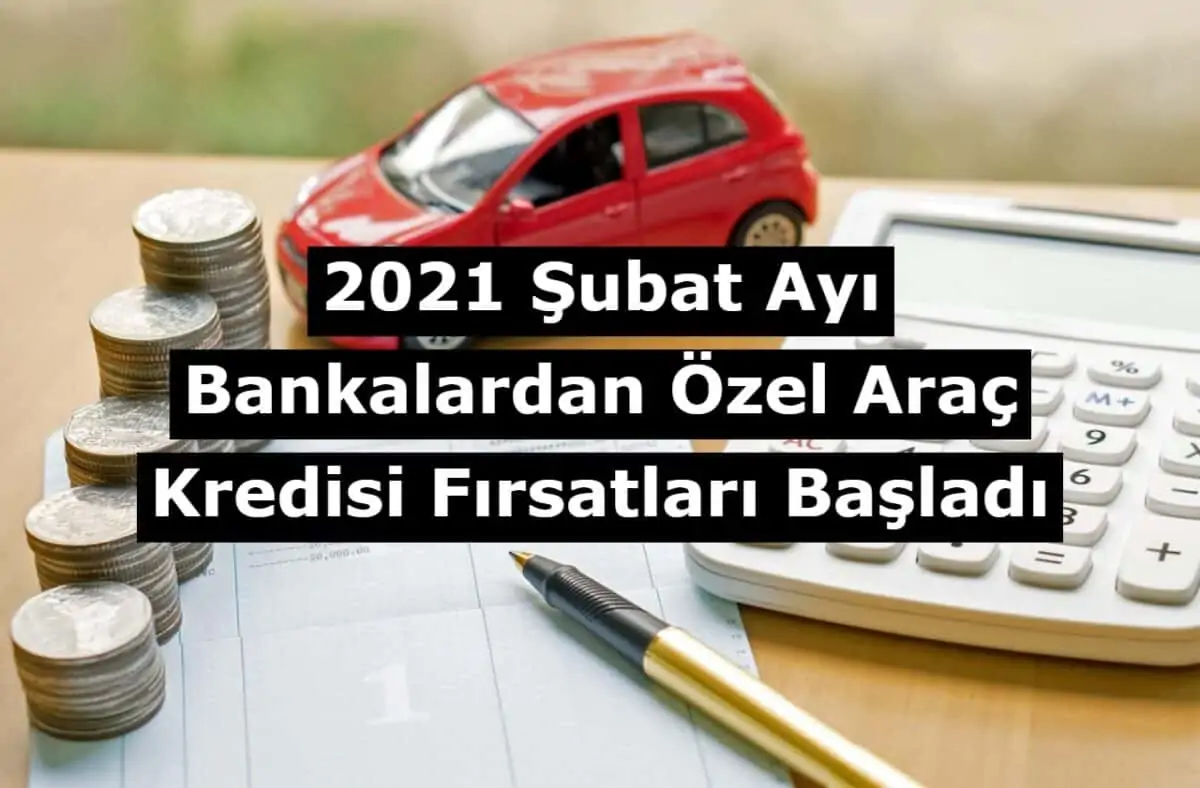 2021 Şubat Ayı Bankalardan Özel Araç Kredisi Fırsatları Başladı