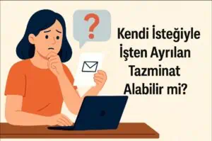 Kendi İsteğiyle İşten Ayrılan Tazminat Alabilir mi? 2025 GÜNCEL